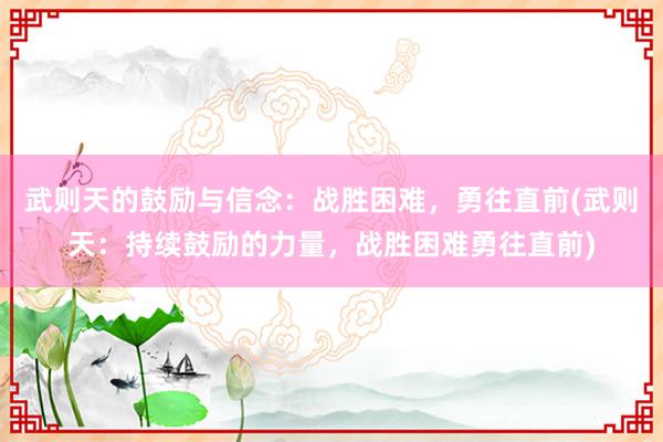 武则天的鼓励与信念：战胜困难，勇往直前(武则天：持续鼓励的力量，战胜困难勇往直前)